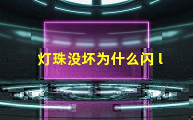 灯珠没坏为什么闪 led灯珠为什么容易坏